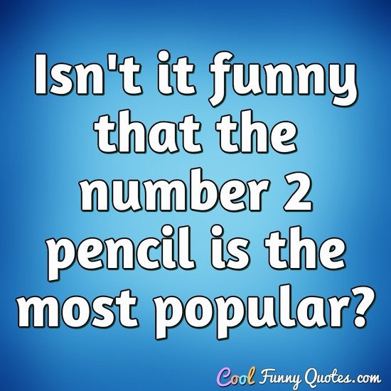 Isn't it funny that the number 2 pencil is the most popular? - Anonymous