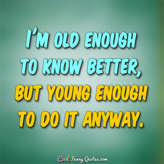 I M Old Enough To Know Better But Young Enough To Do It Anyway