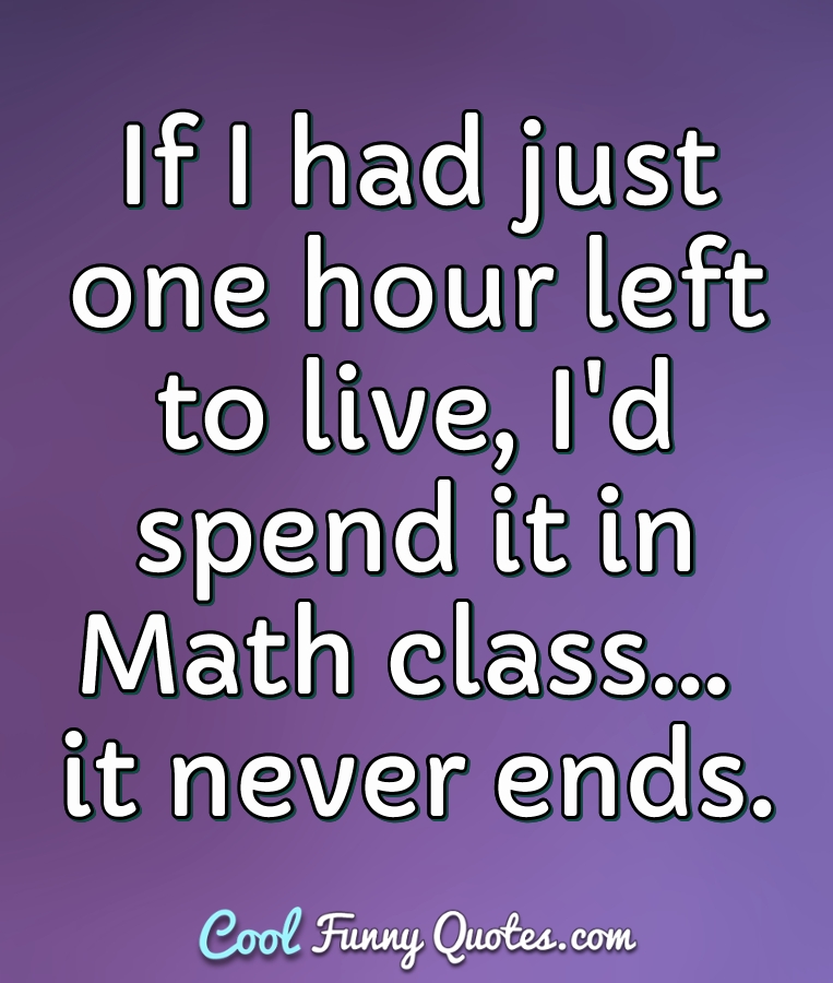 If I had just one hour left to live, I'd spend it in Math 