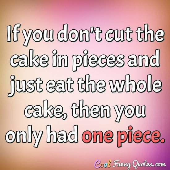 If you don't cut the cake in pieces and just eat the whole cake, then you only had one piece. - Anonymous