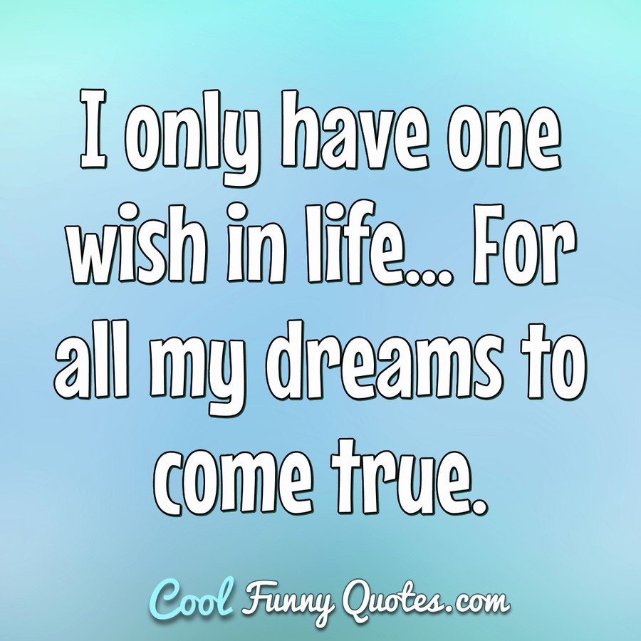 I only have one wish in life... For all my dreams to come true.
