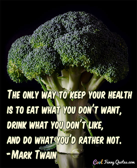 The only way to keep your health is to eat what you don't want, drink what you don't like, and do what you'd rather not.