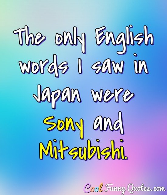 The only English words I saw in Japan were Sony and Mitsubishi. - Bill Gullickson