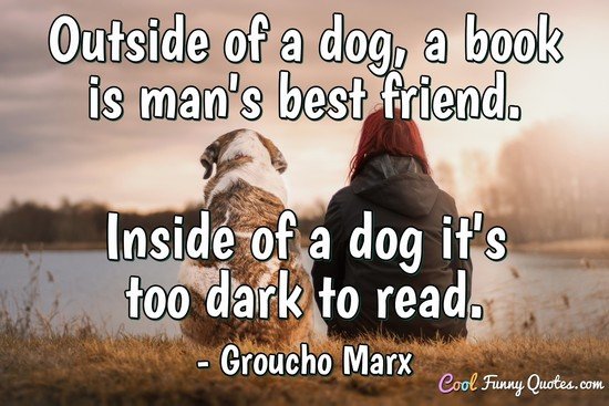 Outside of a dog, a book is man's best friend. Inside of a dog it's too dark to read. - Groucho Marx