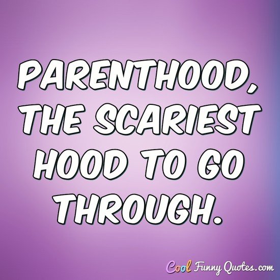 Parenthood, the scariest hood to go through. - Anonymous