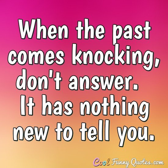 When the past comes knocking, don't answer.  It has nothing new to tell you.