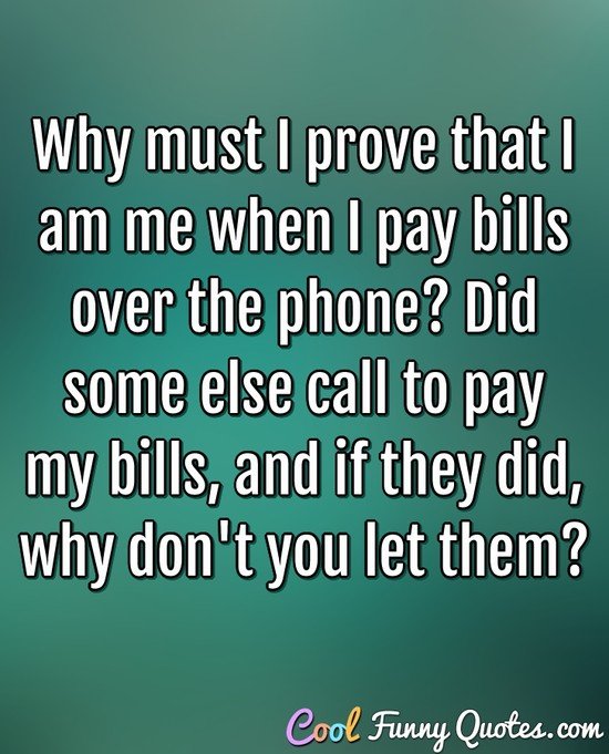 Why must I prove that I am me when I pay bills over the phone? Did some else call to pay my bills, and if they did, why don't you let them? - Anonymous