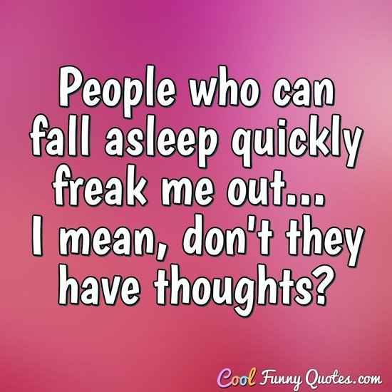 People who can fall asleep quickly freak me out... I mean, don't they have thoughts? - Anonymous