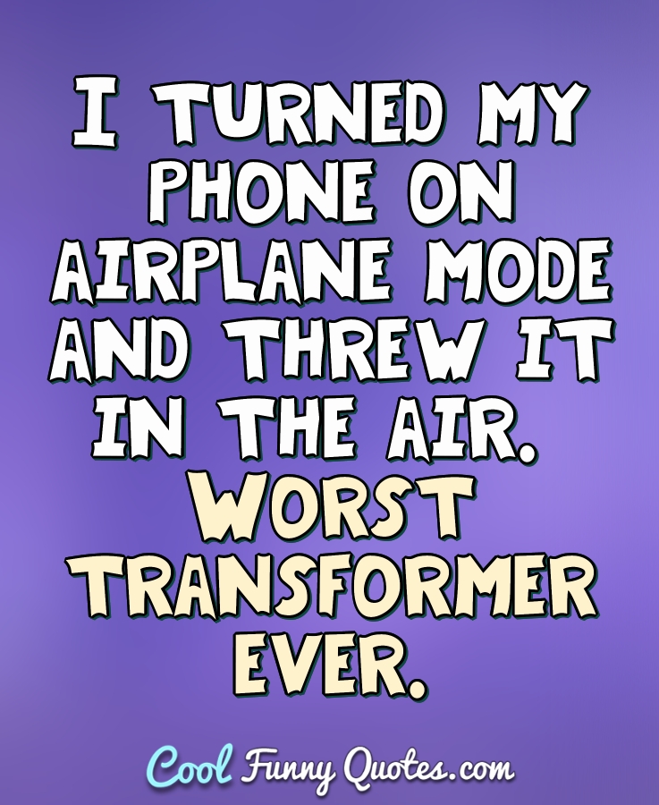I turned my phone on airplane mode and threw it in the air. Worst transformer ever. - Anonymous