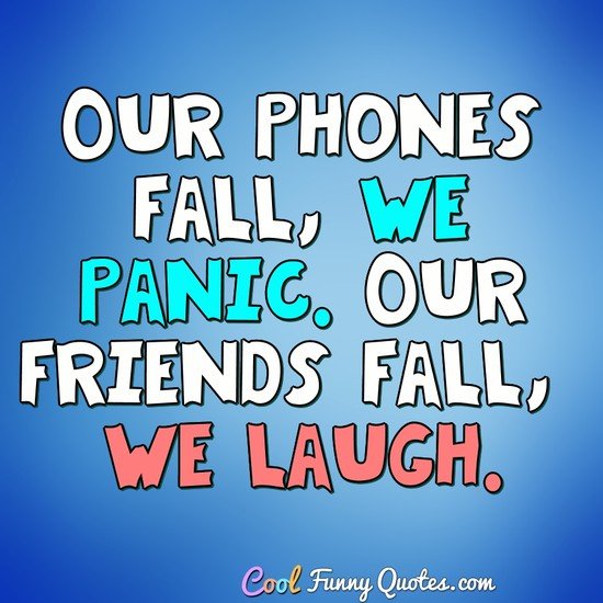 Our phones fall, we panic.  Our friends fall, we laugh. - Anonymous