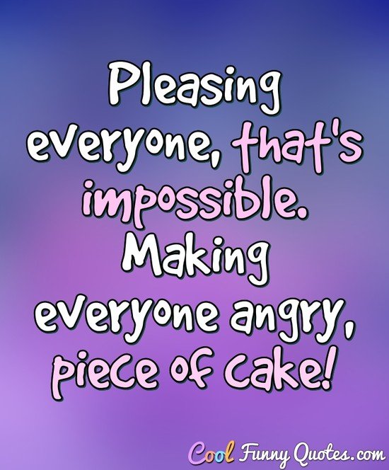 Pleasing everyone, that's impossible. Making everyone angry, piece of cake! - Anonymous