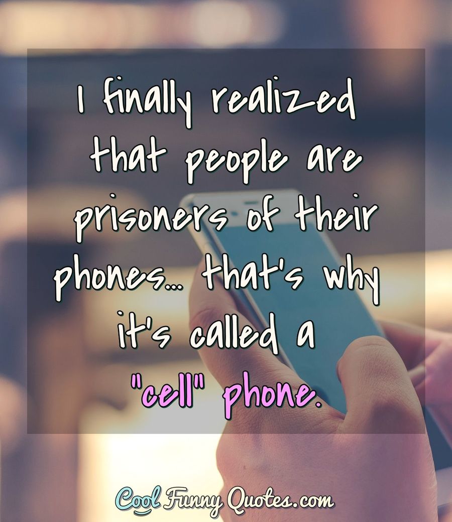 I finally realized that people are prisoners of their phones... that's why it's...