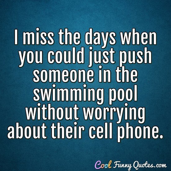 I miss the days when you could just push someone in the swimming pool without worrying about their cell phone. - Anonymous