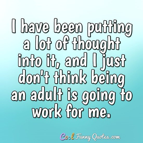 I have been putting a lot of thought into it, and I just don't think being an adult is going to work for me. - Anonymous
