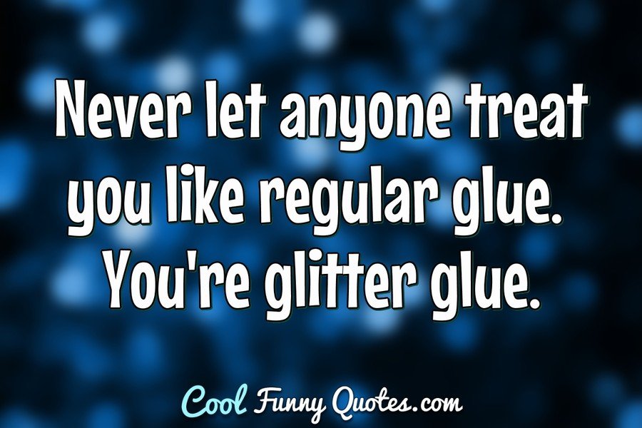 Never let anyone treat you like regular glue. You're glitter glue. - Anonymous