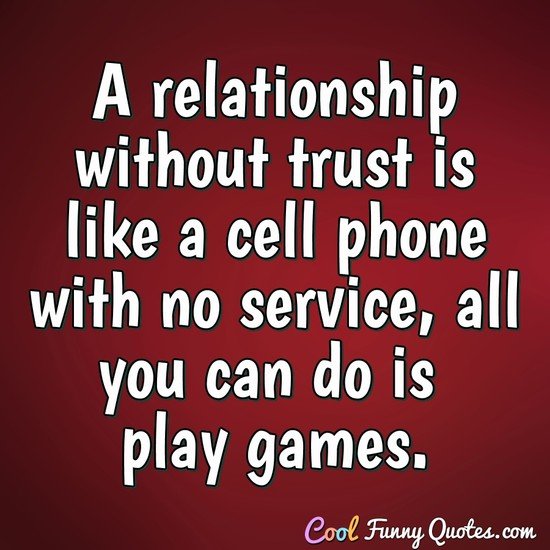 A relationship without trust is like a cell phone with no service, all you can do is play games. - Anonymous