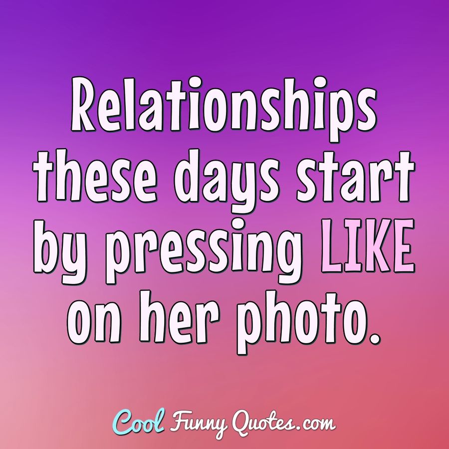 Relationships these days start by pressing LIKE on her photo. - Anonymous