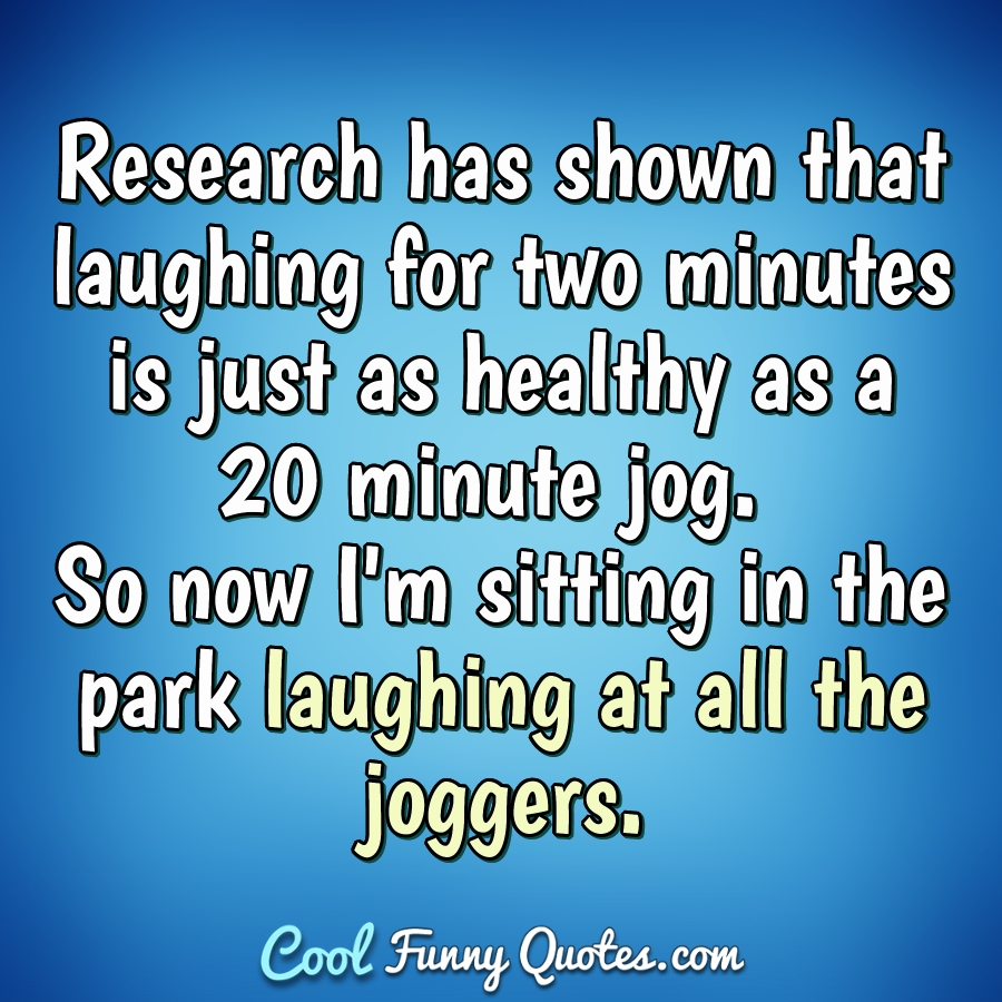 Research has shown that laughing for two minutes is just as healthy as a 20 minute jog. So now I'm sitting in the park laughing at all the joggers. - Anonymous