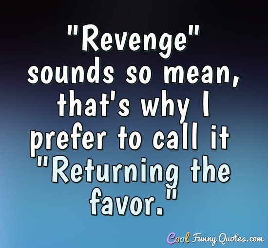 "Revenge" sounds so mean, that's why I prefer to call it "Returning the favor." - Anonymous