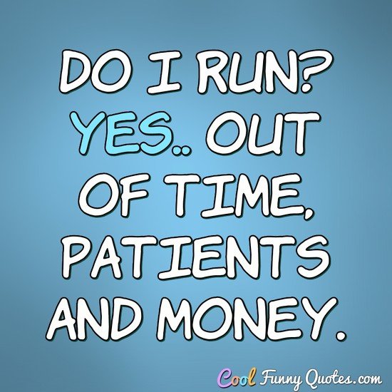 Do I run? Yes.. Out of time, patients and money. - Anonymous