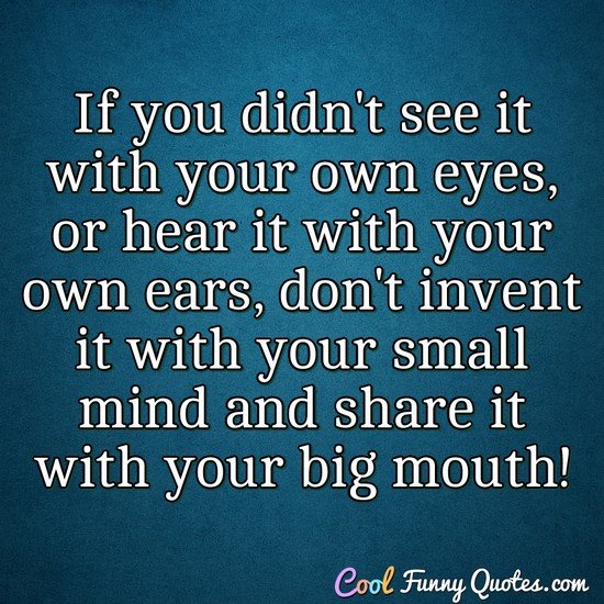 If you didn't see it with your own eyes, or hear it with your own ears, don't invent it with your small mind and share it with your big mouth!