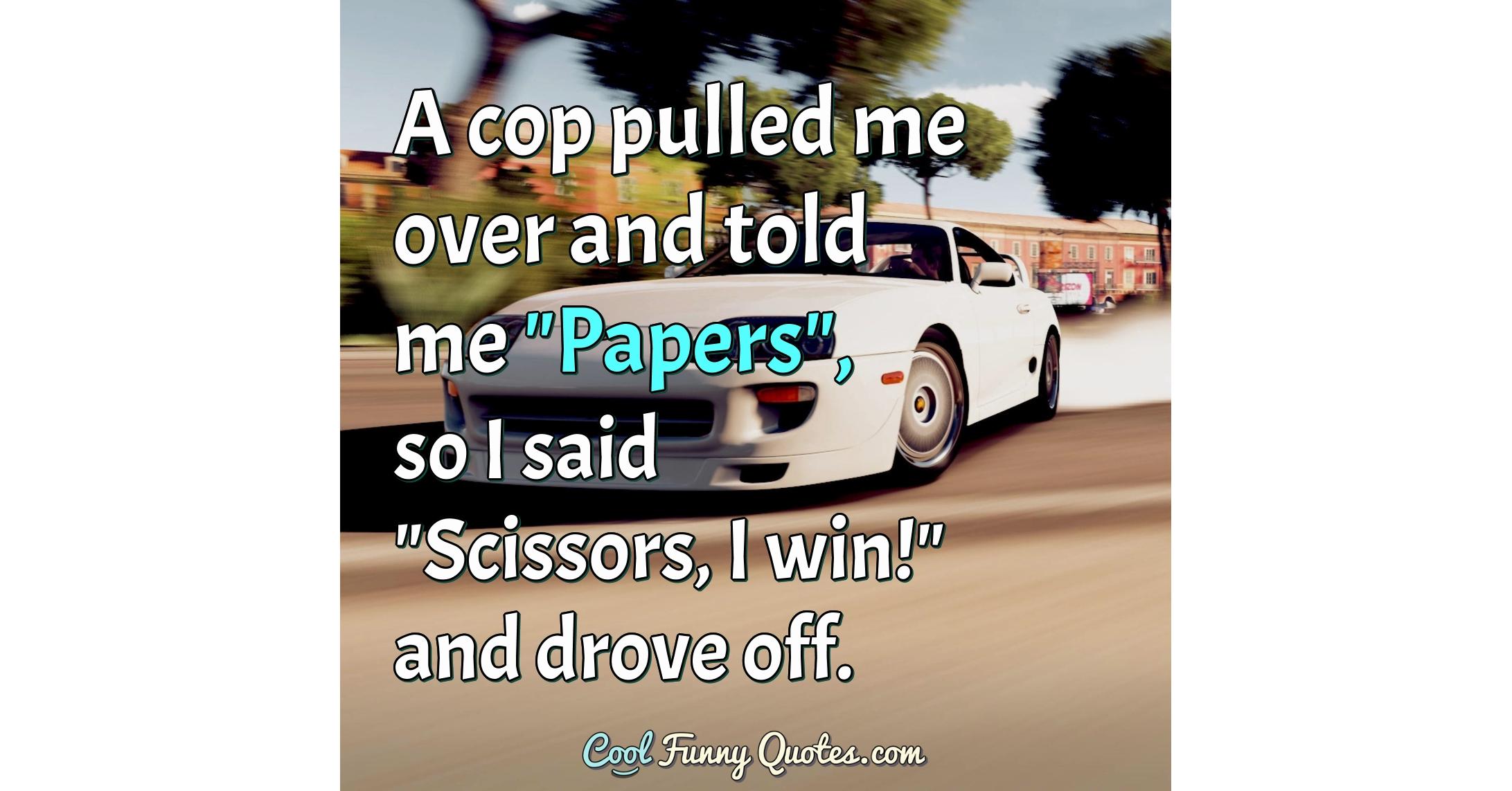 A Cop Pulled Me Over And Told Me Papers So I Said Scissors I Win a-cop-pulled-me-over-and-told-me-papers-so-i-said-scissors-i-win