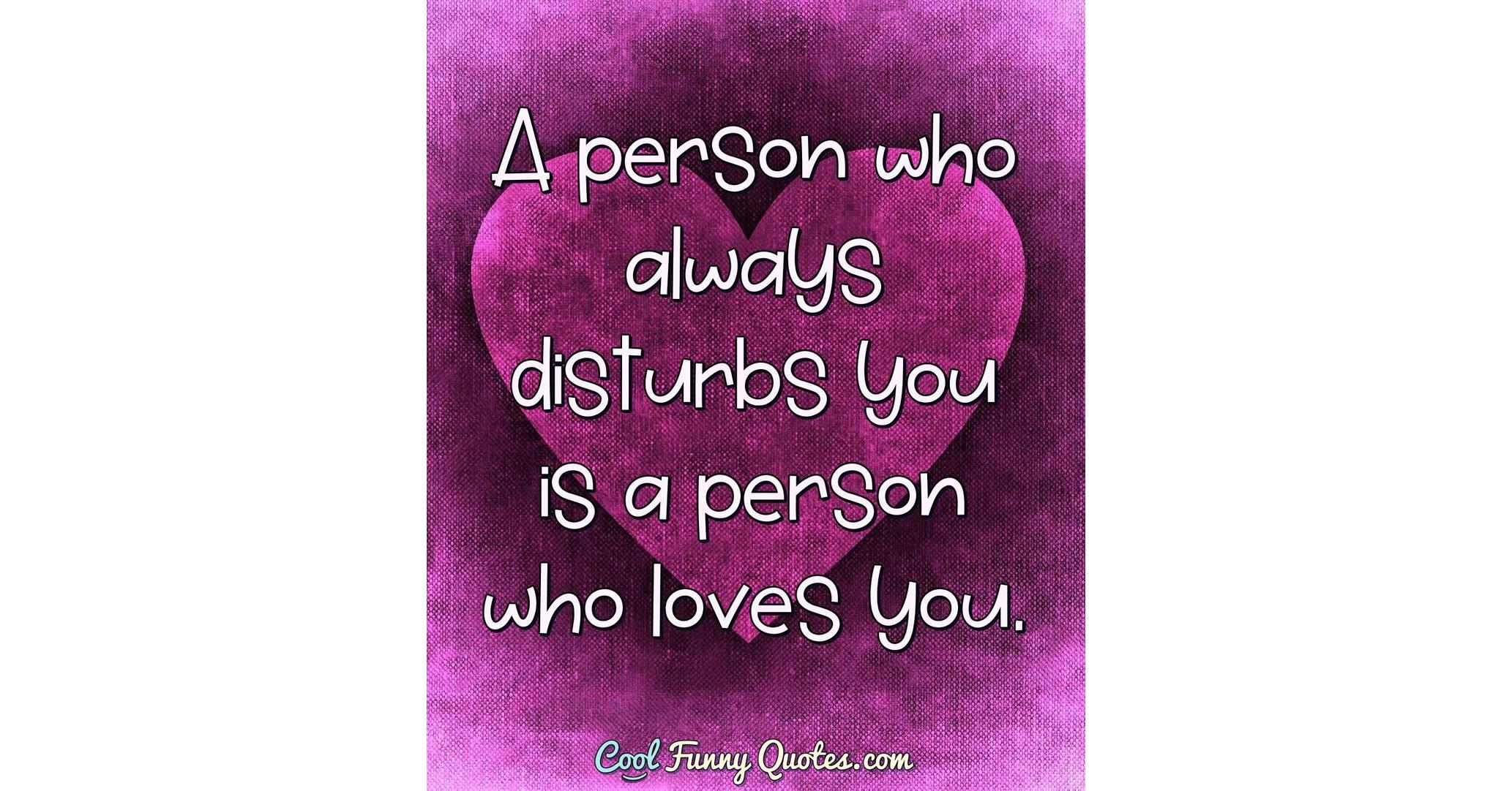 A Person Who Always Disturbs You Is A Person Who Loves You A Person Who Always Disturbs You Is A Person Who Loves You