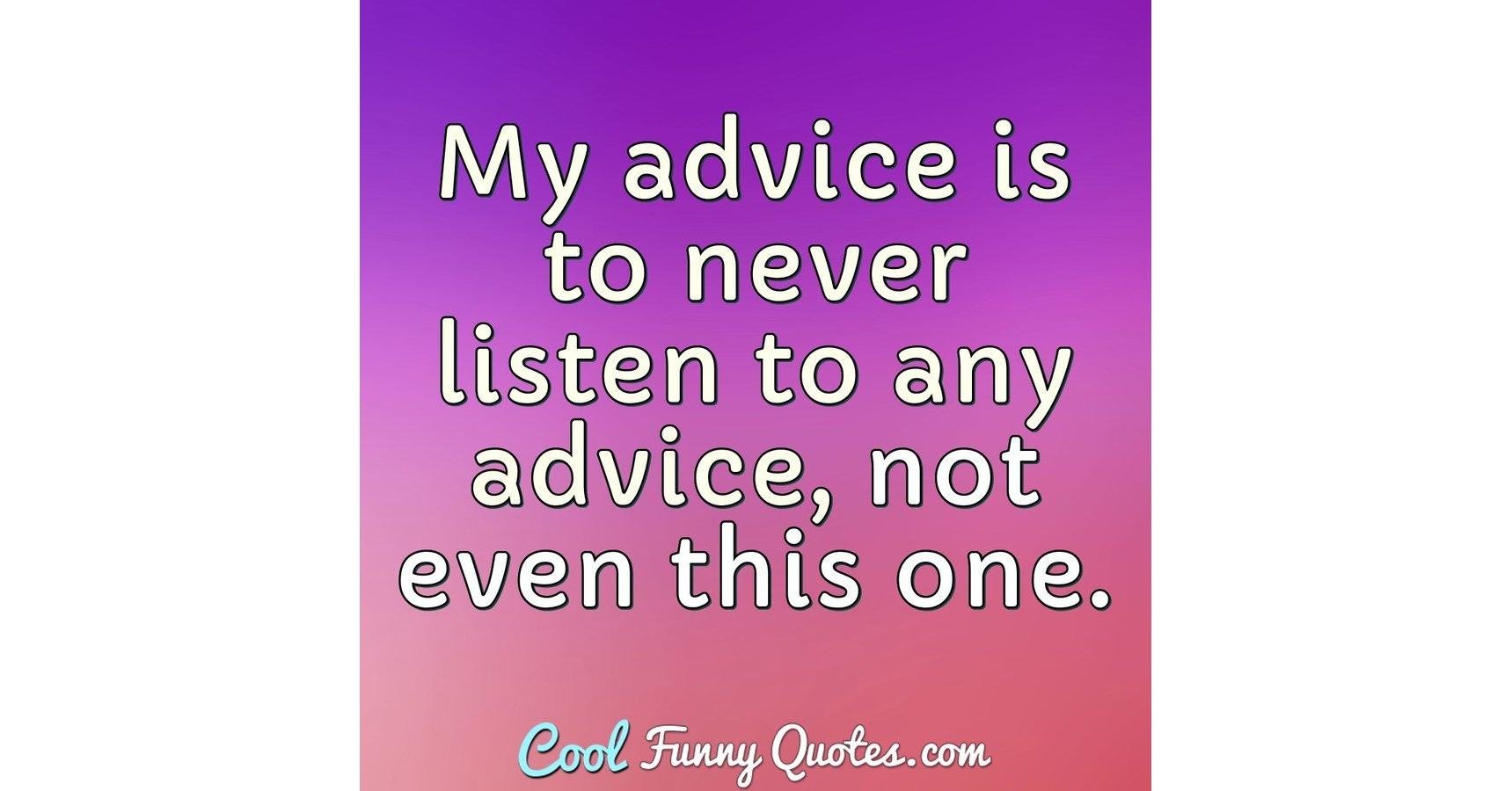 My advice is to never listen to any advice, not even this one.