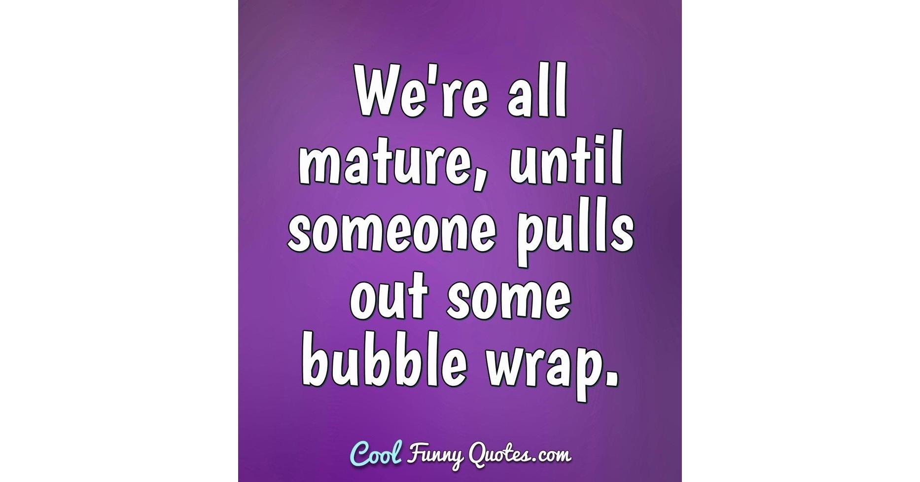 We're all mature, until someone pulls out some bubble wrap.