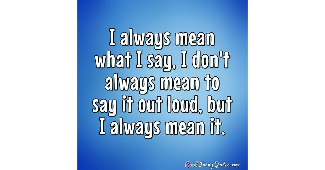 Mean But Funny Quotes I Always Mean What I Say, I Don't Always Mean To Say It Out Loud, But I  Always ...