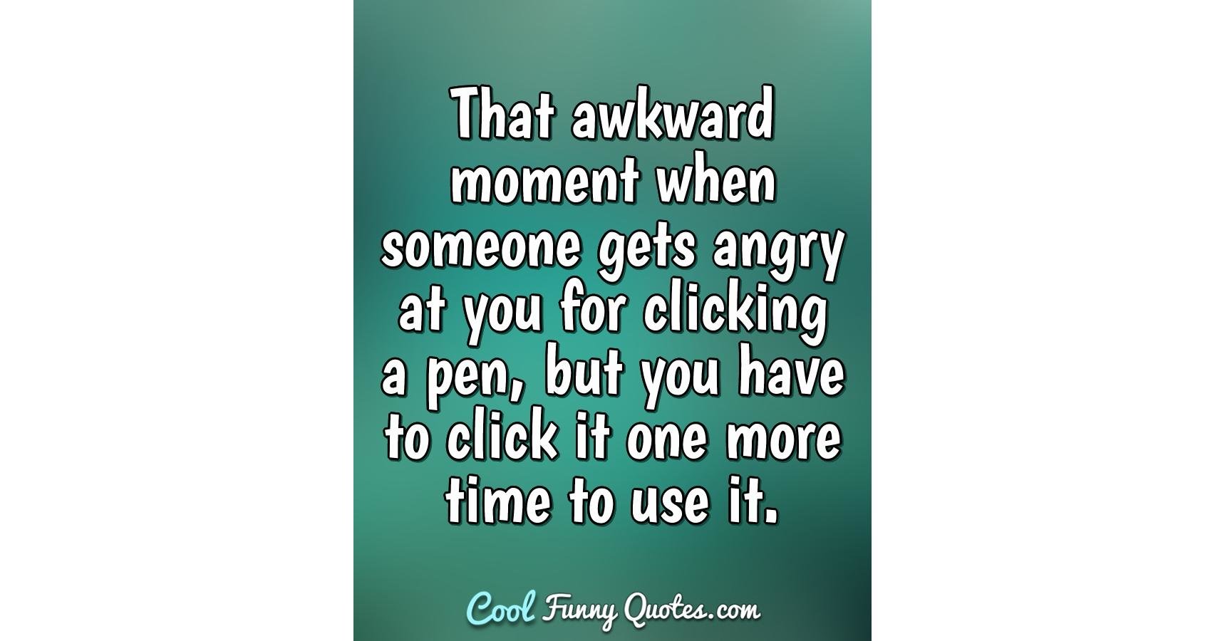 That awkward moment when someone gets angry at you for clicking a pen