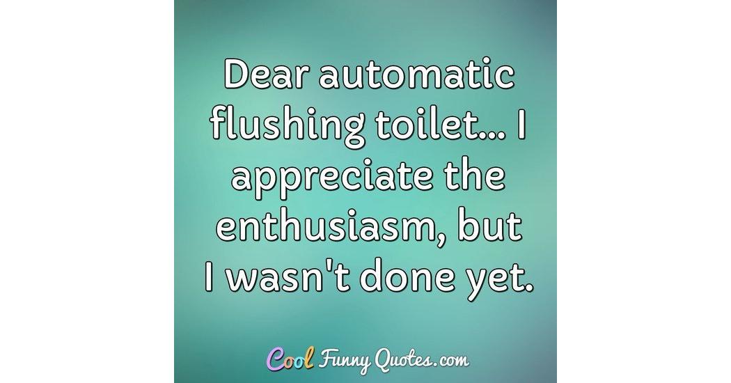 Dear automatic flushing toilet... I appreciate the enthusiasm, but I