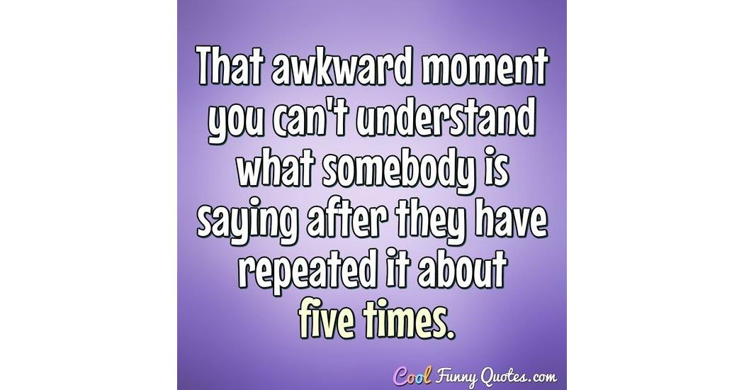 That awkward moment you can't understand what somebody is saying after  they...