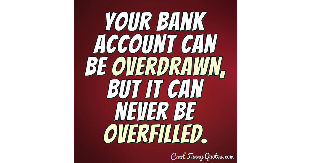 Your bank account can be overdrawn, but it can never be overfilled.