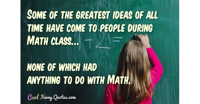 Some of the greatest ideas of all time have come to people during Math class...... Some of the greatest ideas of all time have come to people during Math class......