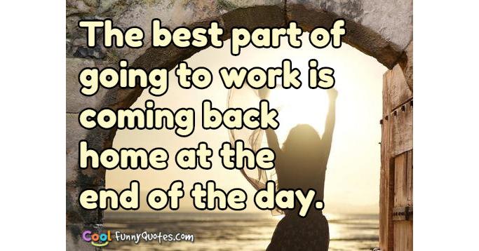 The Best Part Of Going To Work Is Coming Back Home At The End Of The Day