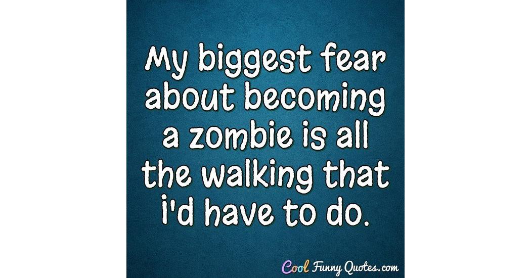 My biggest fear about a zombie is all the walking that I'd