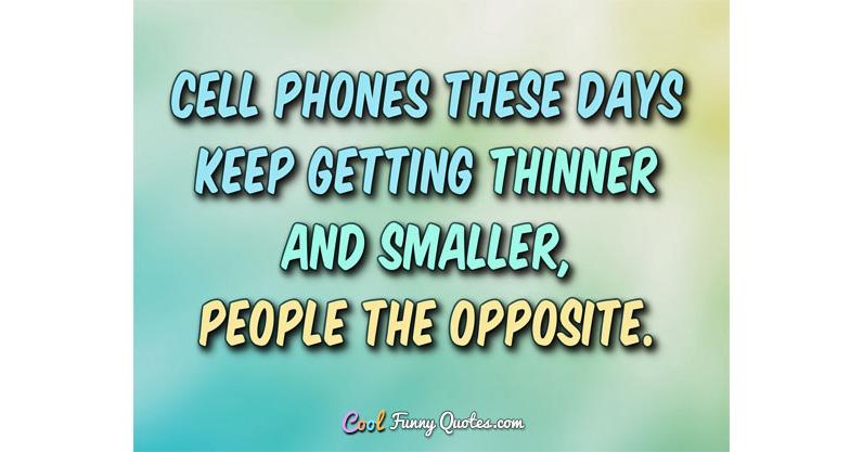 Cell phones these days keep getting thinner and smarter... people the  opposite.