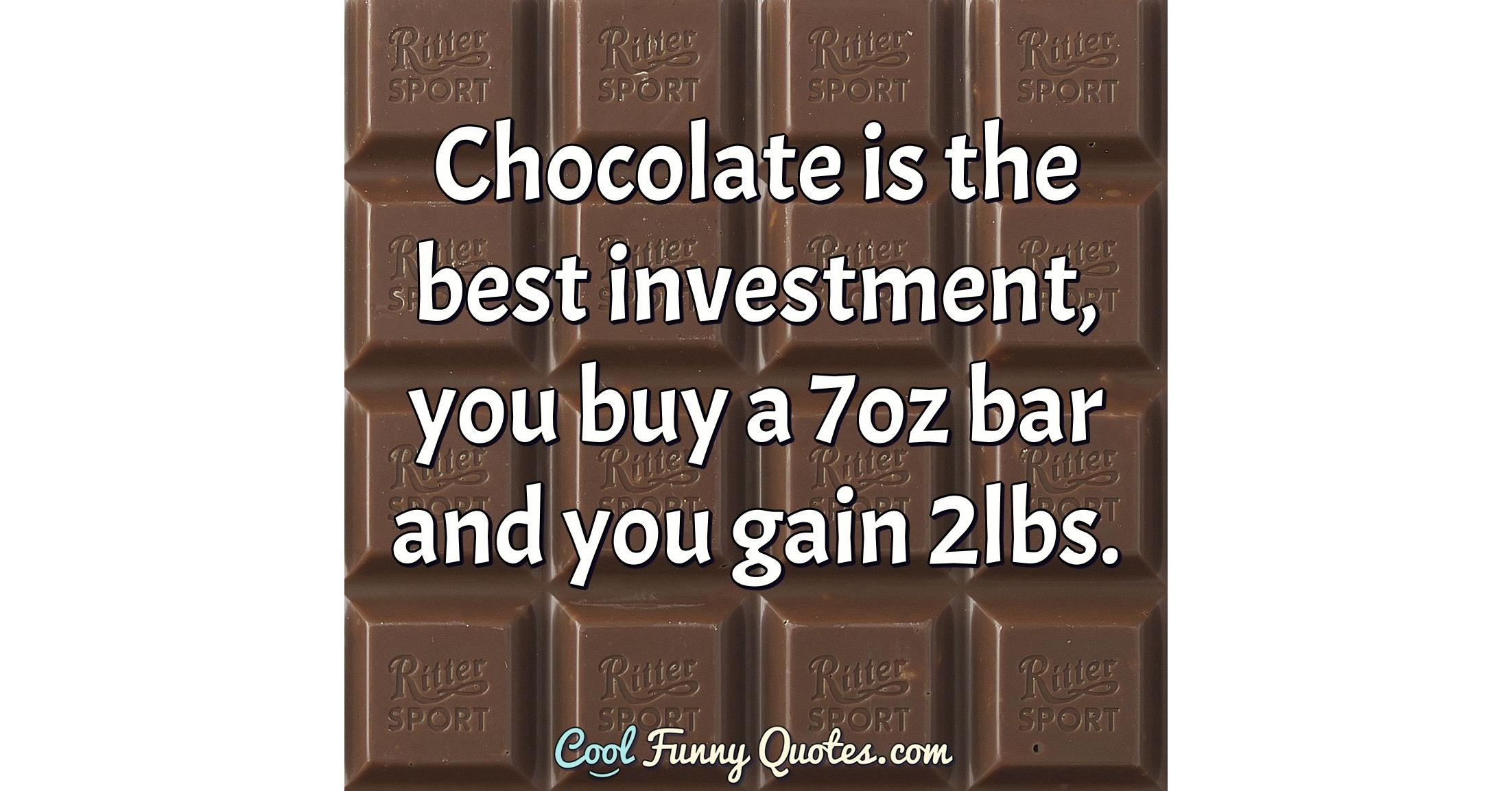 Chocolate is the best investment, you buy a 7oz bar and you gain 2lbs.