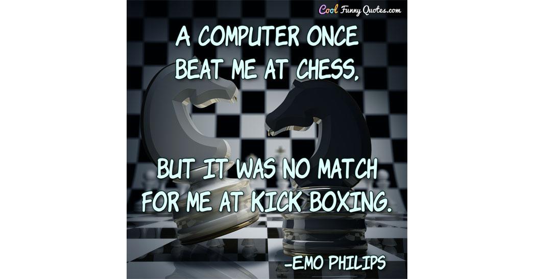 A computer once beat me at chess but it was no match for me at kick boxing  - Sound of Music