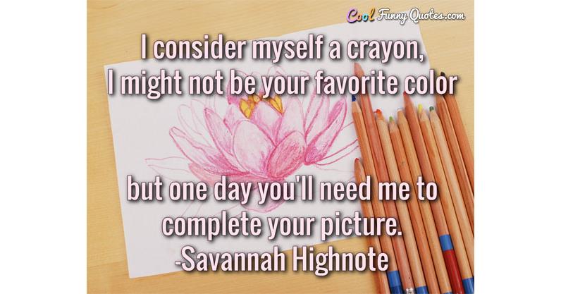 I consider myself a crayon, I might not be your favorite color but one day... I consider myself a crayon, I might not be your favorite color but one day...