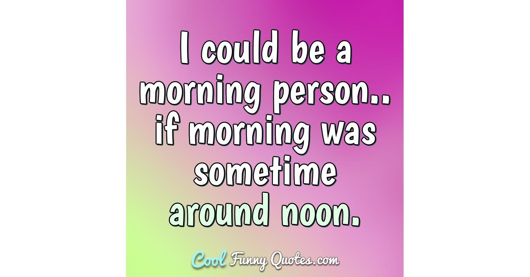 I could be a morning person.. if morning was sometime around noon.