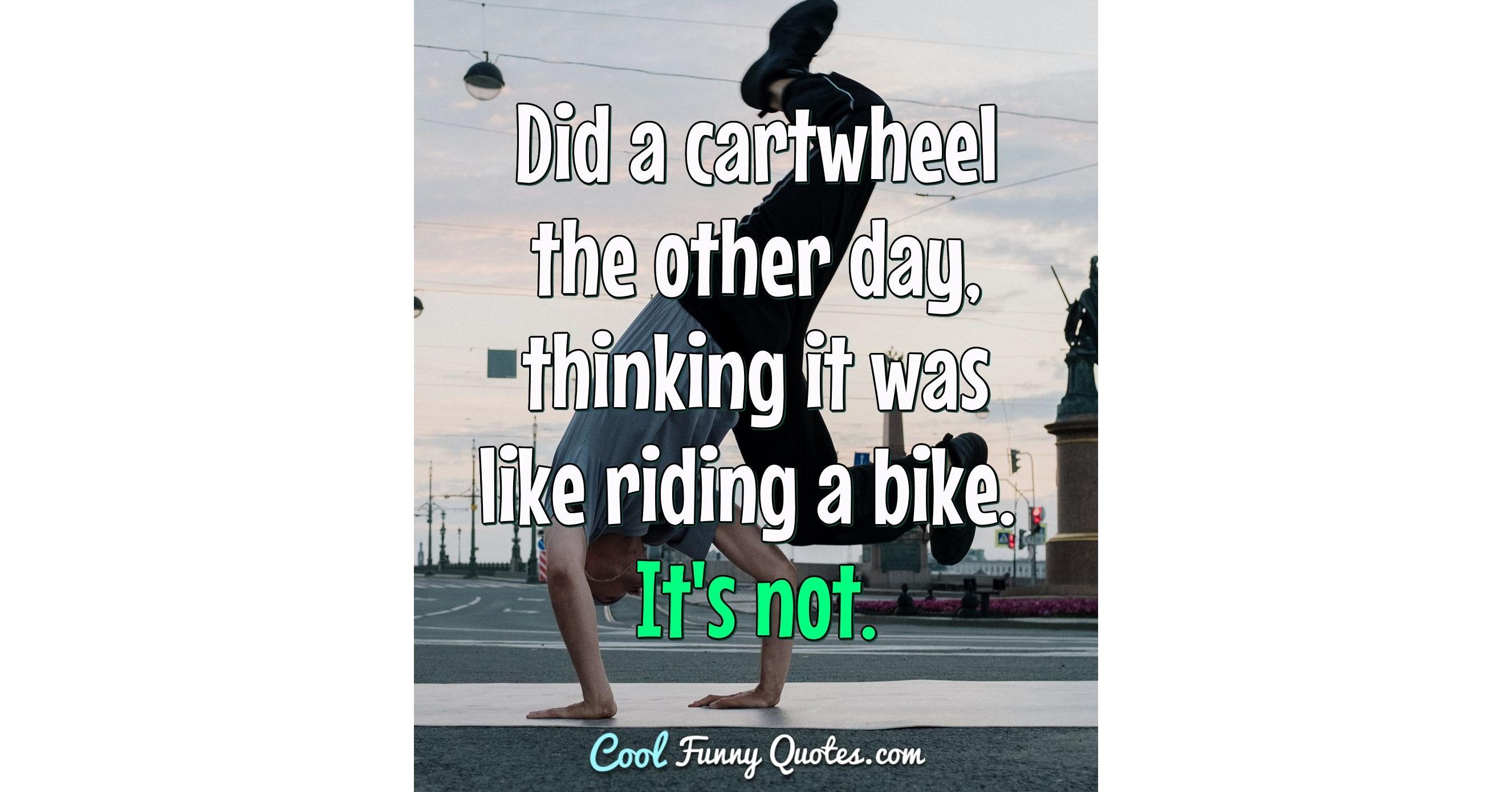 Did a cartwheel the other day, thinking it was like riding a bike. It's not. Did a cartwheel the other day, thinking it was like riding a bike. It's not.