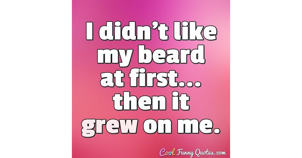 I didn't like my beard at first... then it grew on me.
