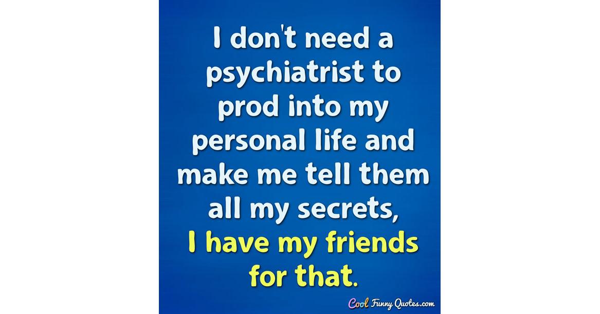 I don't need a psychiatrist to prod into my personal life and make me