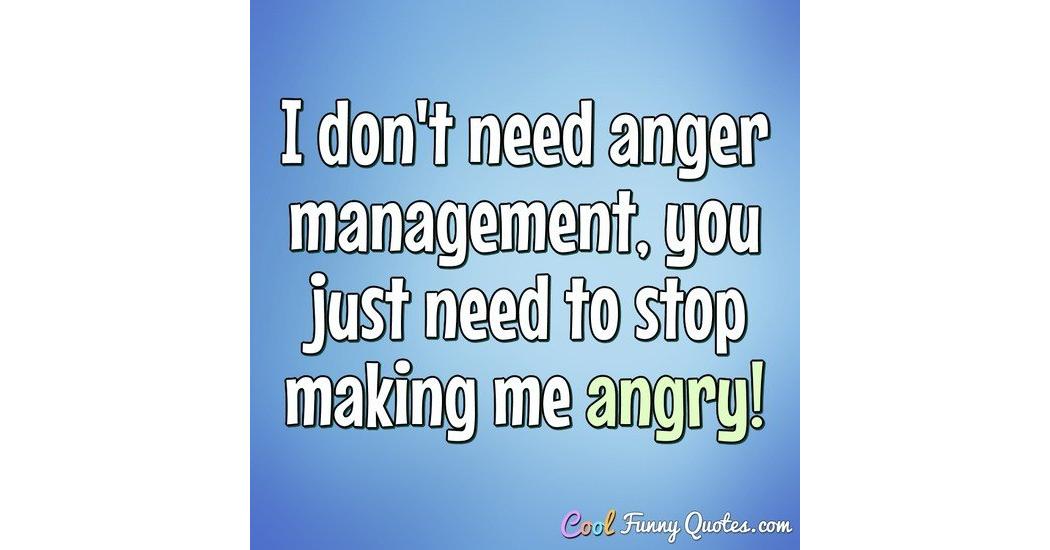 I don't need anger management, you just need to stop making me angry!