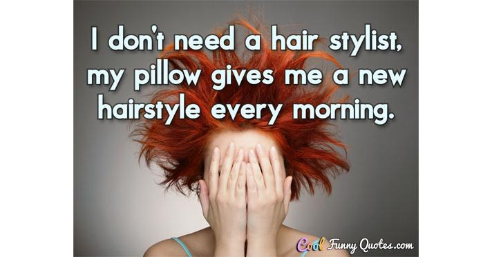 I don't need a hair stylist, my pillow gives me a new hairstyle every  morning.