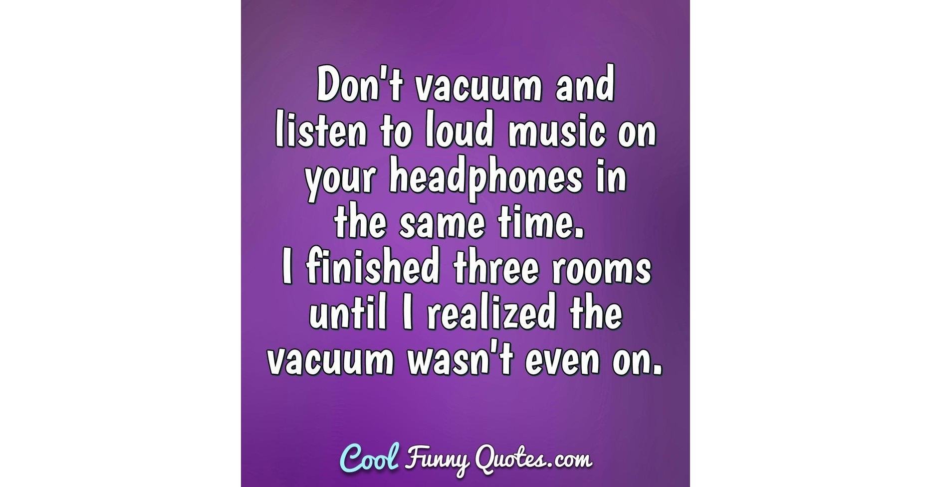 Don't vacuum and listen to loud music on your headphones in the same