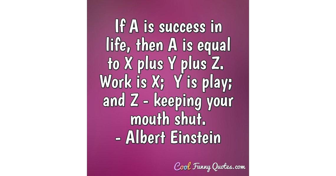 If A is success in life, then A is equal to X plus Y plus Z. Work is X