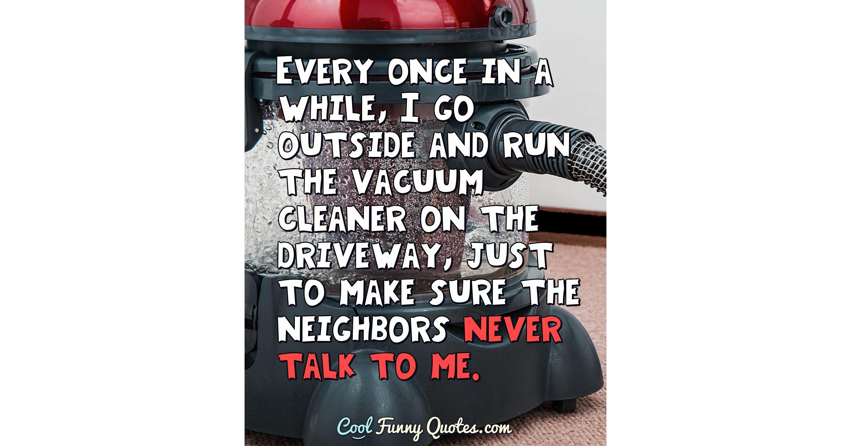 Every once in a while, I go outside and run the vacuum cleaner on the ...